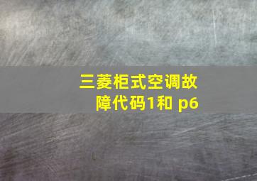 三菱柜式空调故障代码1和 p6